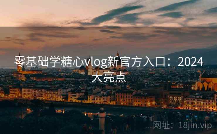 零基础学糖心vlog新官方入口：2024大亮点