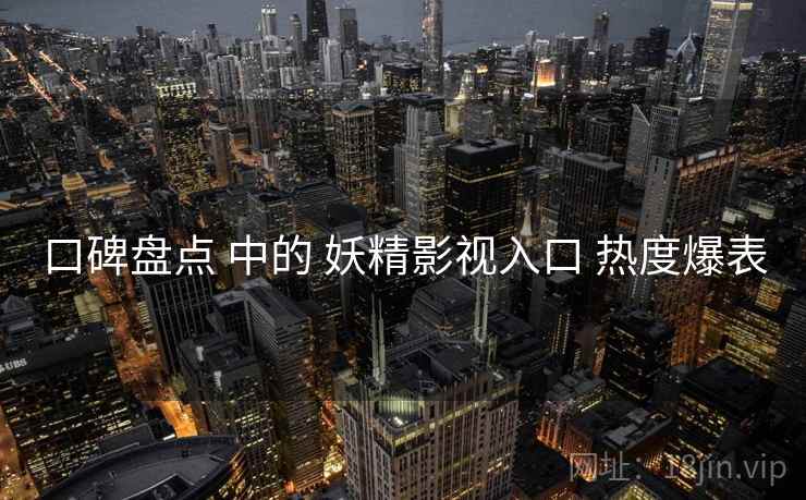 口碑盘点 中的 妖精影视入口 热度爆表