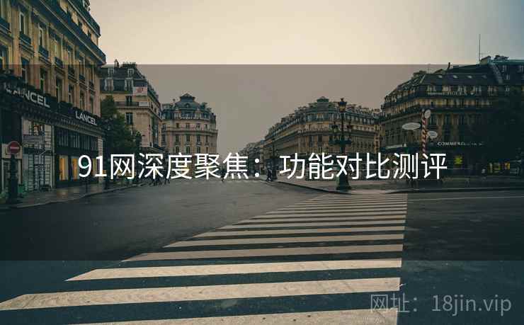 91网深度聚焦：功能对比测评