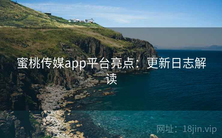 蜜桃传媒app平台亮点：更新日志解读
