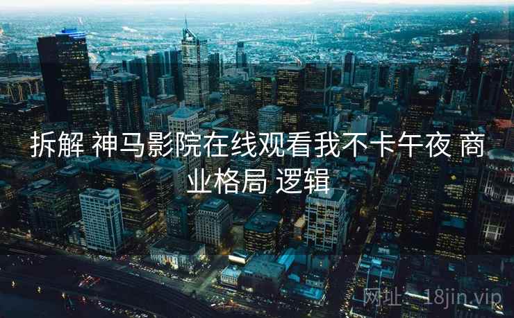 拆解 神马影院在线观看我不卡午夜 商业格局 逻辑
