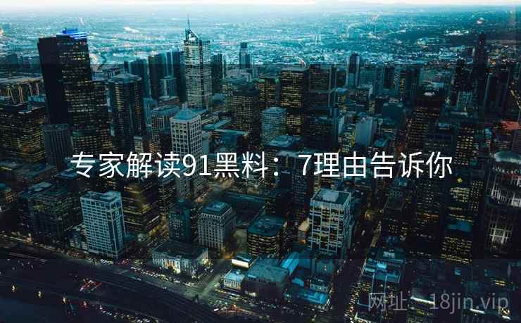 专家解读91黑料：7理由告诉你