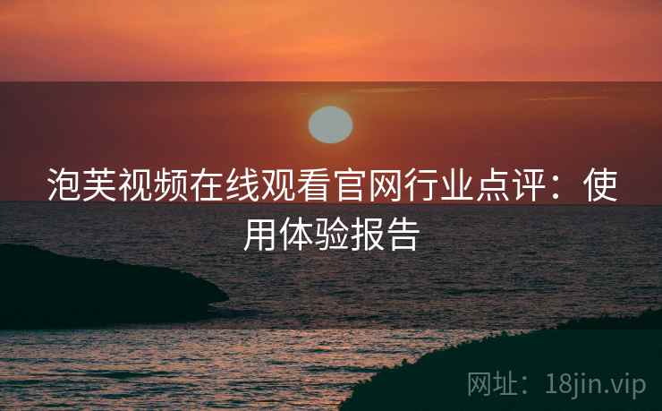 泡芙视频在线观看官网行业点评：使用体验报告