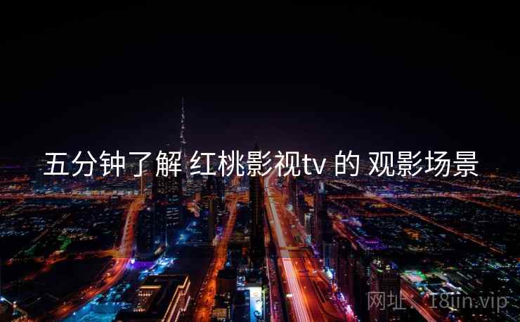 五分钟了解 红桃影视tv 的 观影场景