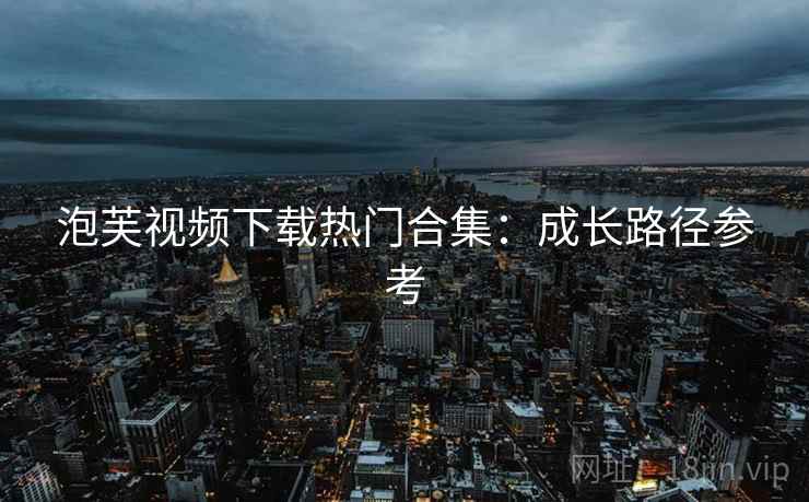泡芙视频下载热门合集：成长路径参考