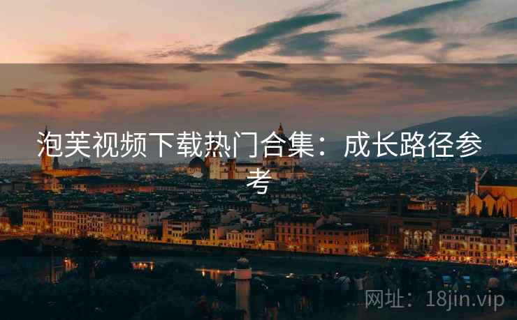 泡芙视频下载热门合集：成长路径参考