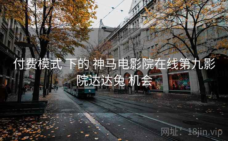 付费模式 下的 神马电影院在线第九影院达达兔 机会