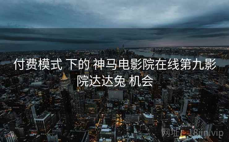 付费模式 下的 神马电影院在线第九影院达达兔 机会