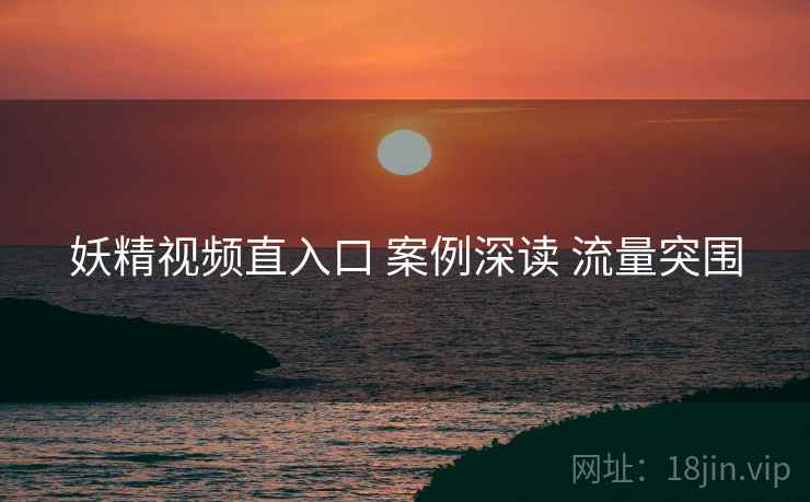 妖精视频直入口 案例深读 流量突围