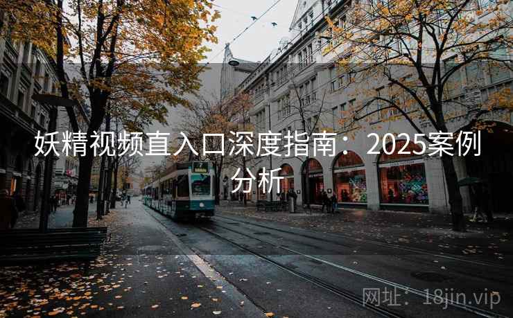妖精视频直入口深度指南：2025案例分析