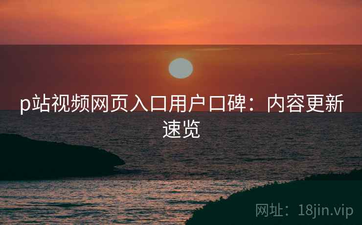 p站视频网页入口用户口碑:内容更新速览 p站视频网页入口用户口碑:内容更新速览