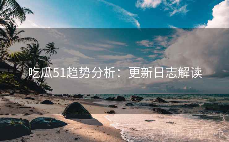 吃瓜51趋势分析：更新日志解读