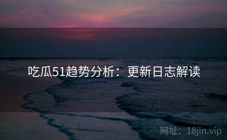 吃瓜51趋势分析：更新日志解读