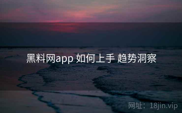 黑料网app 如何上手 趋势洞察