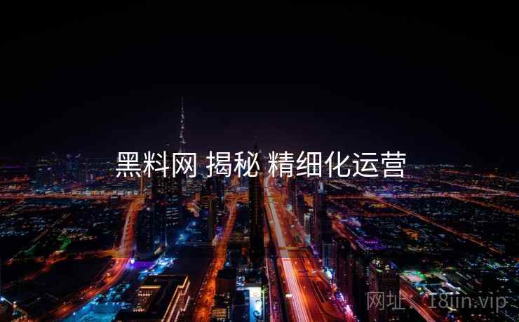 黑料网 揭秘 精细化运营