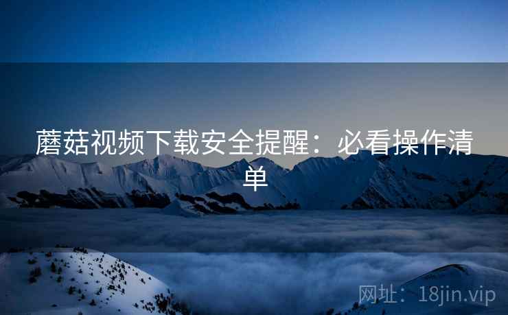 蘑菇视频下载安全提醒：必看操作清单