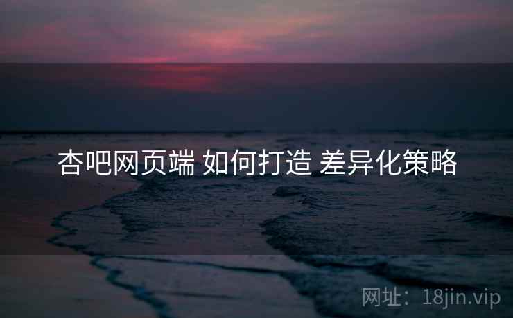 杏吧网页端 如何打造 差异化策略