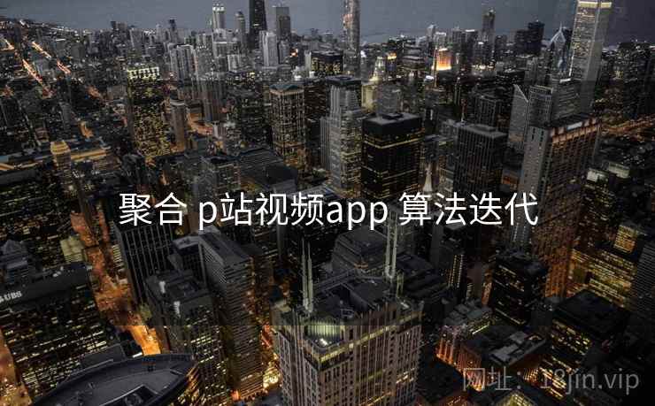 聚合 p站视频app 算法迭代