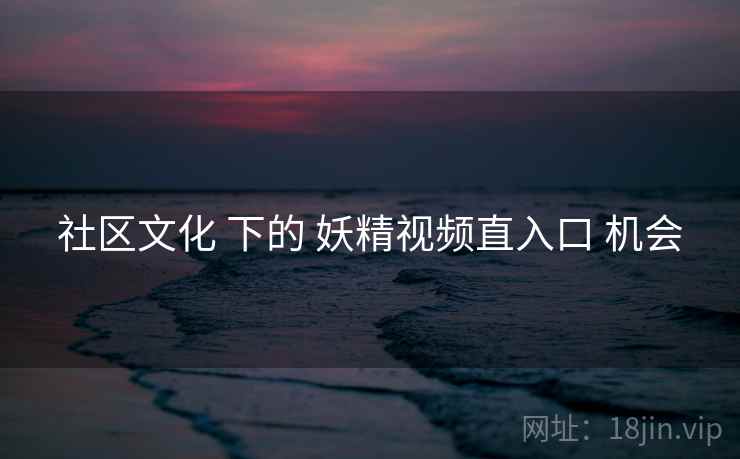 社区文化 下的 妖精视频直入口 机会