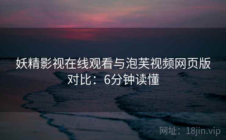 妖精影视在线观看与泡芙视频网页版对比：6分钟读懂