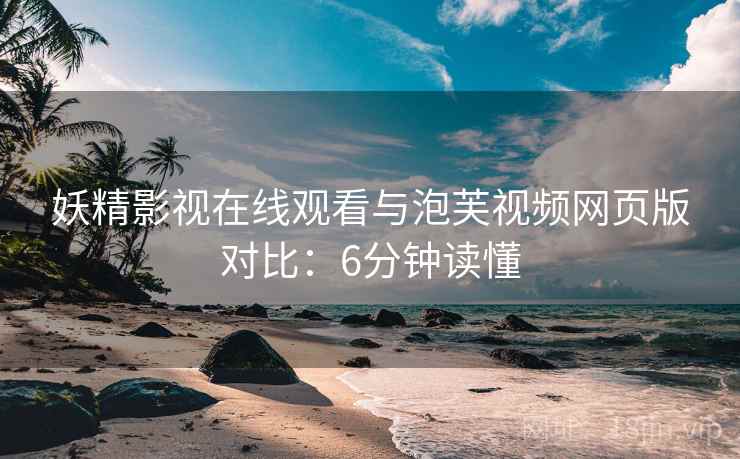 妖精影视在线观看与泡芙视频网页版对比：6分钟读懂