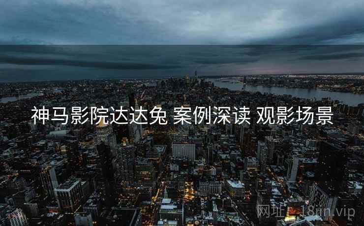 神马影院达达兔 案例深读 观影场景