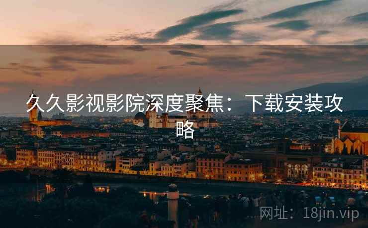 久久影视影院深度聚焦：下载安装攻略