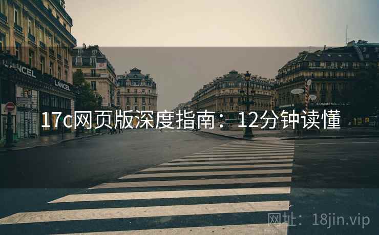 17c网页版深度指南：12分钟读懂