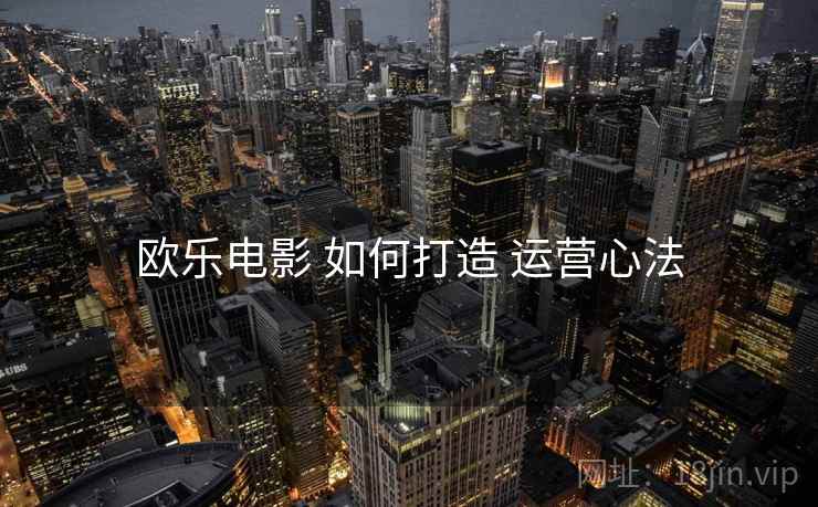 欧乐电影 如何打造 运营心法
