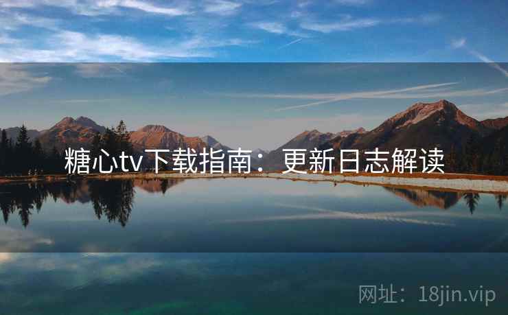 糖心tv下载指南：更新日志解读