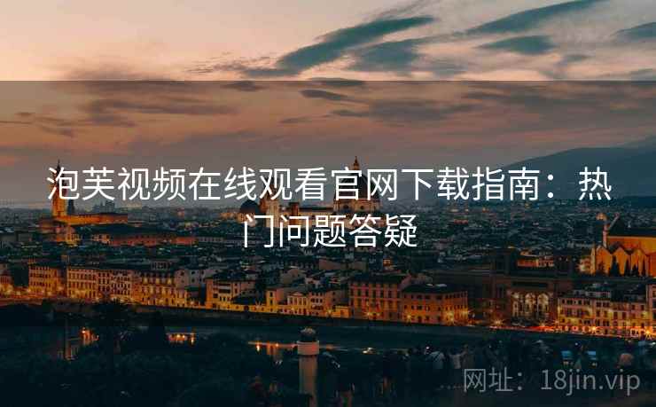 泡芙视频在线观看官网下载指南：热门问题答疑
