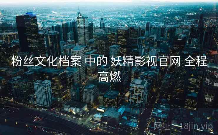 粉丝文化档案 中的 妖精影视官网 全程高燃
