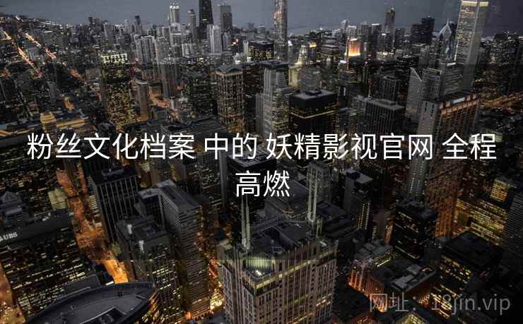 粉丝文化档案 中的 妖精影视官网 全程高燃