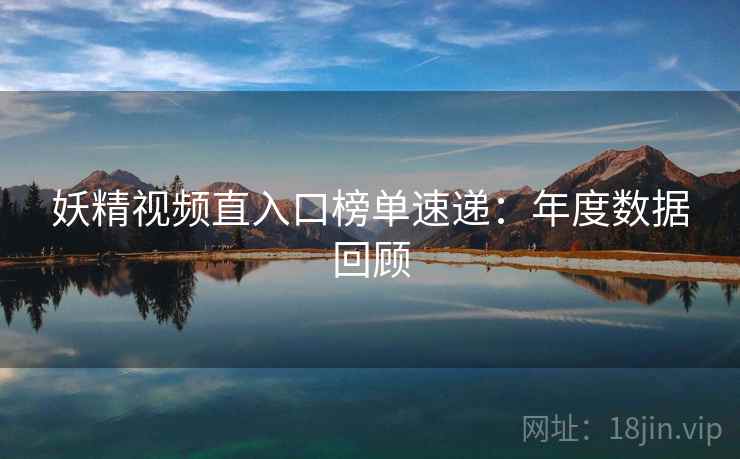 妖精视频直入口榜单速递：年度数据回顾