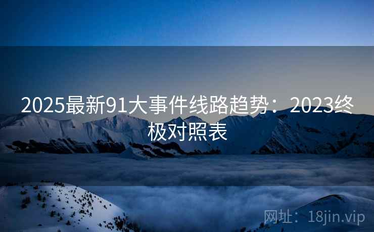 2025最新91大事件线路趋势：2023终极对照表