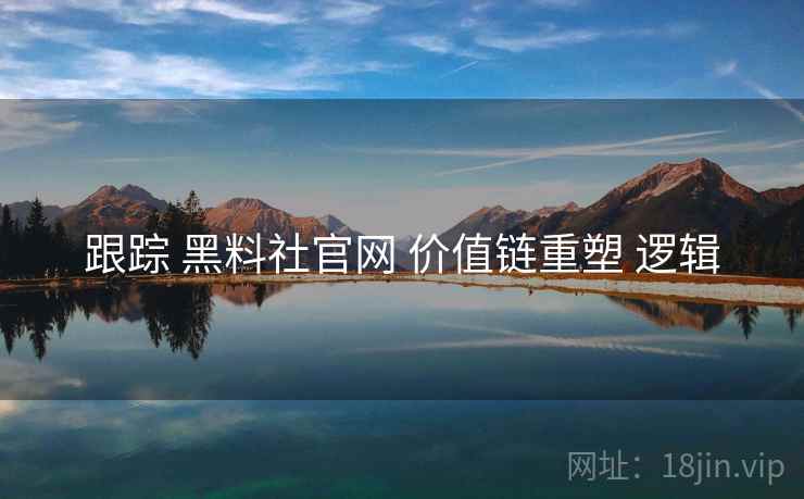 跟踪 黑料社官网 价值链重塑 逻辑