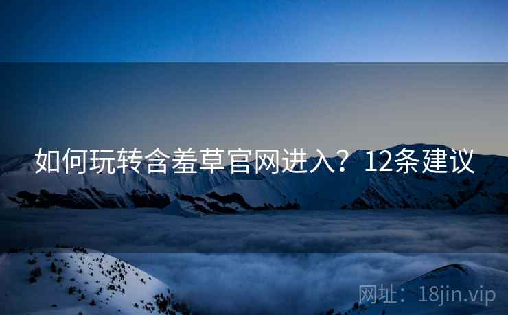 如何玩转含羞草官网进入？12条建议