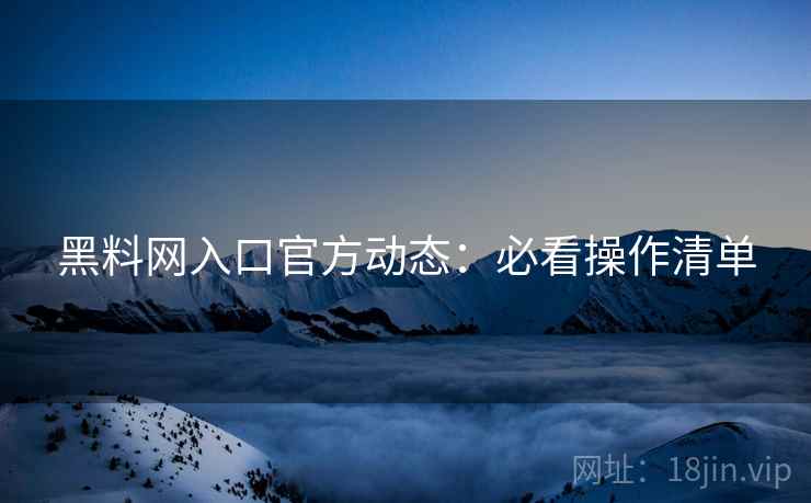 黑料网入口官方动态：必看操作清单