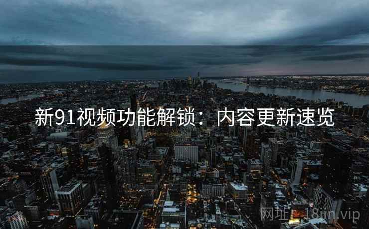 新91视频功能解锁：内容更新速览