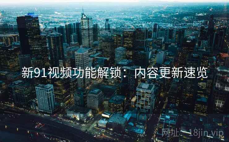 新91视频功能解锁：内容更新速览
