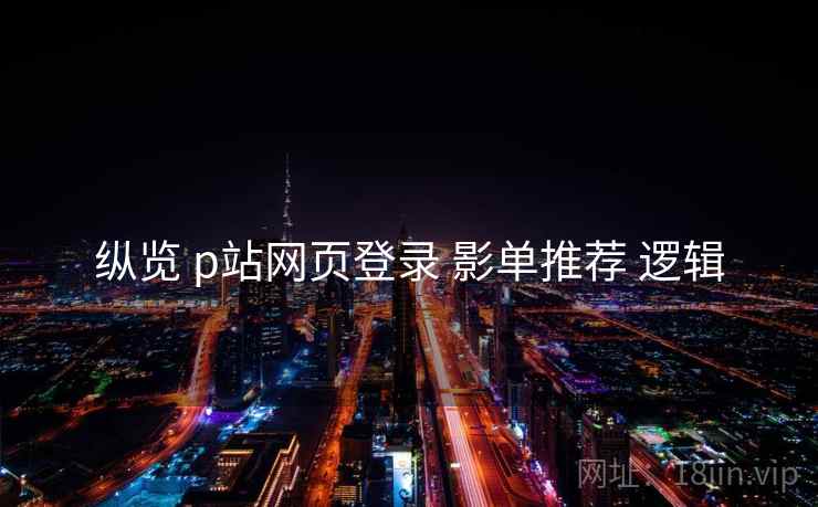 纵览 p站网页登录 影单推荐 逻辑
